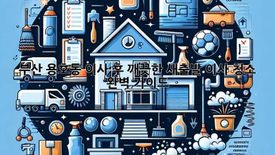 부산 용호동 이사 후 깨끗한 새출발! 이사 청소 완벽 가이드
